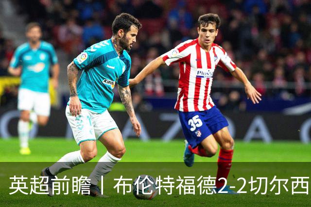 英超前瞻丨布伦特福德2-2切尔西：锋线猛将缺阵，龙哥战术遇难题